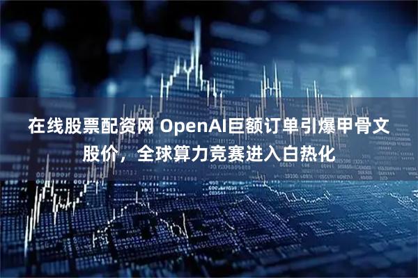 在线股票配资网 OpenAI巨额订单引爆甲骨文股价，全球算力竞赛进入白热化