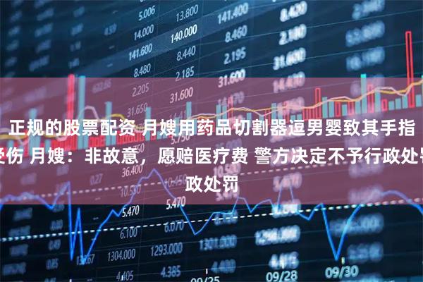 正规的股票配资 月嫂用药品切割器逗男婴致其手指受伤 月嫂：非故意，愿赔医疗费 警方决定不予行政处罚