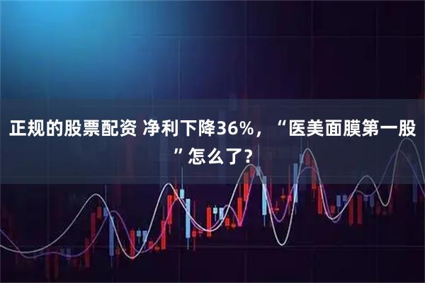 正规的股票配资 净利下降36%，“医美面膜第一股”怎么了？