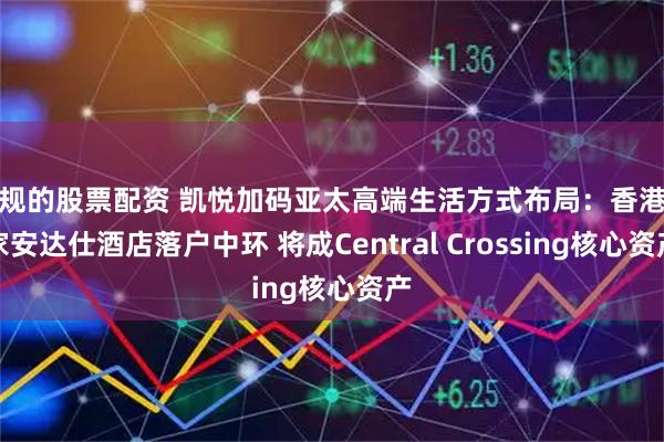 正规的股票配资 凯悦加码亚太高端生活方式布局：香港首家安达仕酒店落户中环 将成Central Crossing核心资产