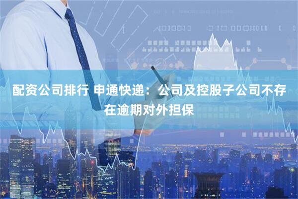 配资公司排行 申通快递：公司及控股子公司不存在逾期对外担保