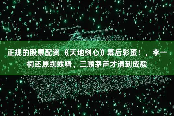 正规的股票配资 《天地剑心》幕后彩蛋！，李一桐还原蜘蛛精、三顾茅芦才请到成毅