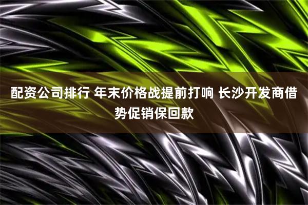 配资公司排行 年末价格战提前打响 长沙开发商借势促销保回款