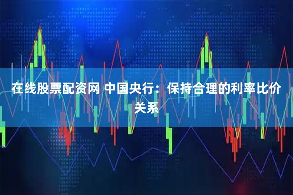在线股票配资网 中国央行：保持合理的利率比价关系