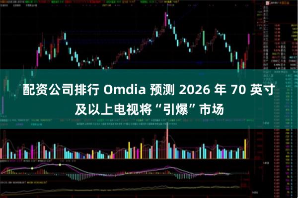 配资公司排行 Omdia 预测 2026 年 70 英寸及以上电视将“引爆”市场