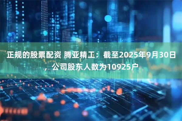 正规的股票配资 腾亚精工：截至2025年9月30日，公司股东人数为10925户