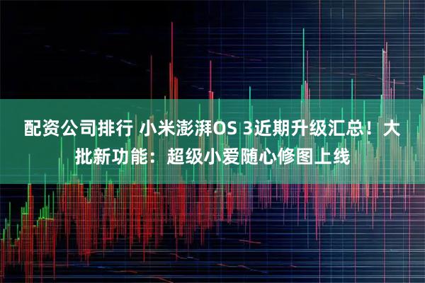 配资公司排行 小米澎湃OS 3近期升级汇总！大批新功能：超级小爱随心修图上线