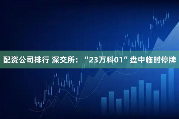 配资公司排行 深交所：“23万科01”盘中临时停牌