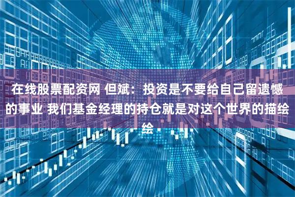 在线股票配资网 但斌：投资是不要给自己留遗憾的事业 我们基金经理的持仓就是对这个世界的描绘