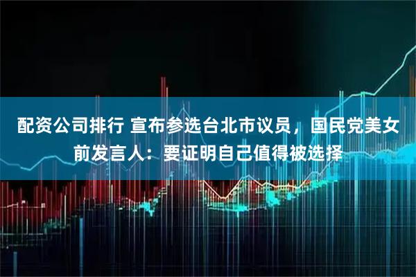 配资公司排行 宣布参选台北市议员，国民党美女前发言人：要证明自己值得被选择