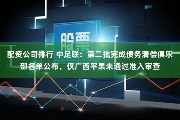 配资公司排行 中足联：第二批完成债务清偿俱乐部名单公布，仅广西平果未通过准入审查