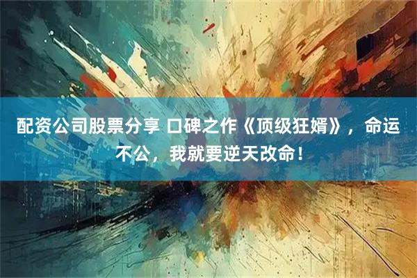 配资公司股票分享 口碑之作《顶级狂婿》，命运不公，我就要逆天改命！