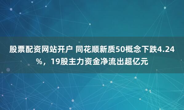 股票配资网站开户 同花顺新质50概念下跌4.24%，19股主力资金净流出超亿元