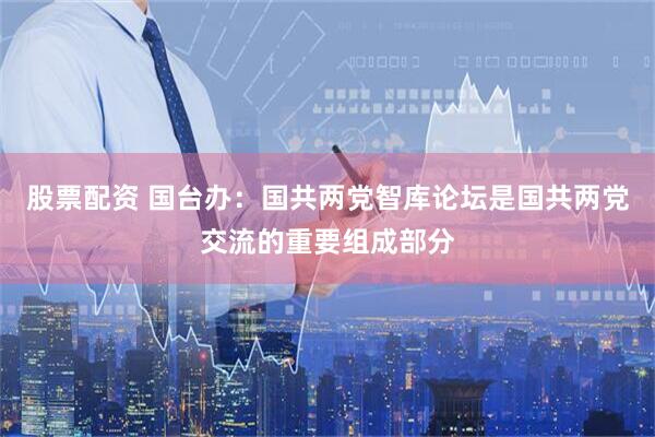 股票配资 国台办：国共两党智库论坛是国共两党交流的重要组成部分