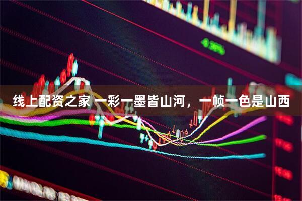 线上配资之家 一彩一墨皆山河，一帧一色是山西