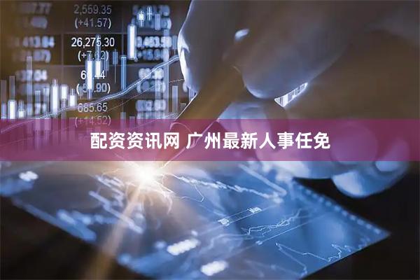 配资资讯网 广州最新人事任免