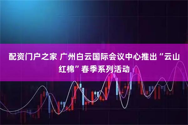 配资门户之家 广州白云国际会议中心推出“云山红棉”春季系列活动