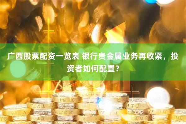 广西股票配资一览表 银行贵金属业务再收紧，投资者如何配置？