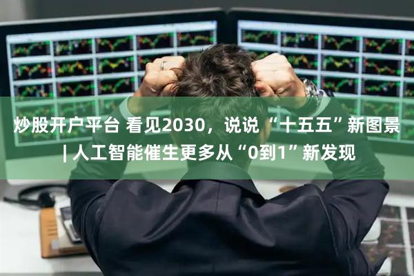 炒股开户平台 看见2030,说说 “十五五”新图景 | 人工智能催生更多从“0到1”新发现