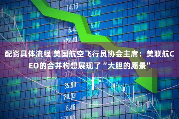 配资具体流程 美国航空飞行员协会主席：美联航CEO的合并构想展现了“大胆的愿景”
