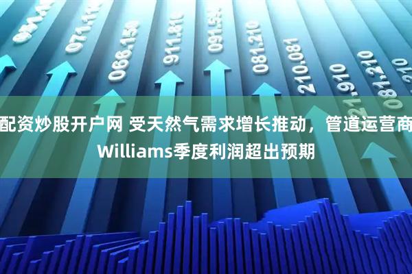 配资炒股开户网 受天然气需求增长推动，管道运营商Williams季度利润超出预期