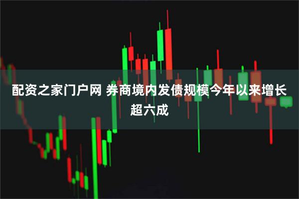 配资之家门户网 券商境内发债规模今年以来增长超六成