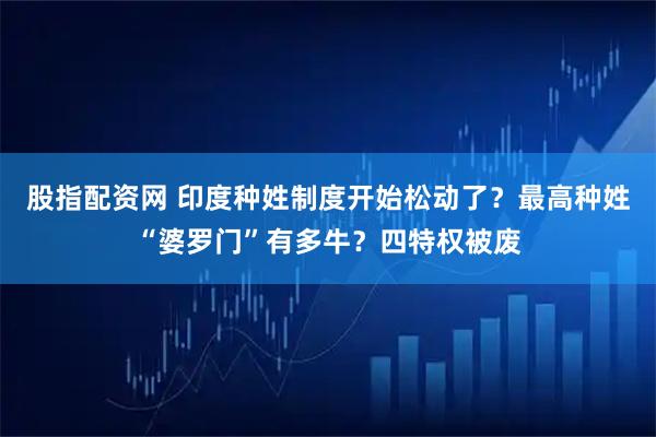股指配资网 印度种姓制度开始松动了？最高种姓“婆罗门”有多牛？四特权被废