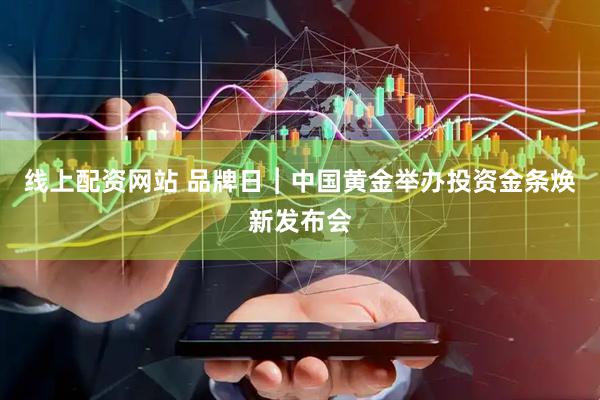 线上配资网站 品牌日︱中国黄金举办投资金条焕新发布会