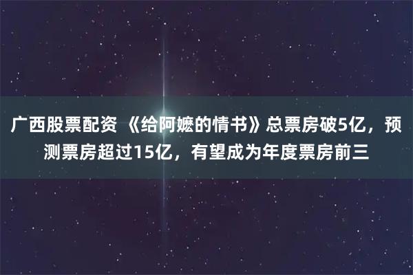 广西股票配资 《给阿嬷的情书》总票房破5亿,预测票房超过15亿,有望成为年度票房前三