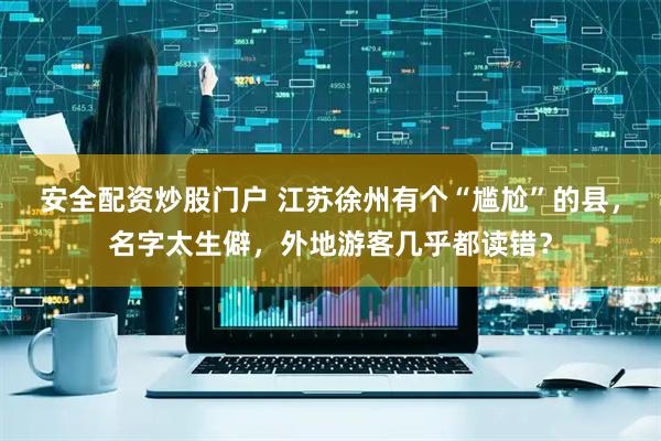 安全配资炒股门户 江苏徐州有个“尴尬”的县，名字太生僻，外地游客几乎都读错？