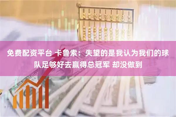 免费配资平台 卡鲁索:失望的是我认为我们的球队足够好去赢得总冠军 却没做到