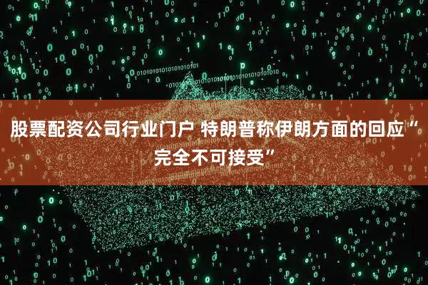 股票配资公司行业门户 特朗普称伊朗方面的回应“完全不可接受”