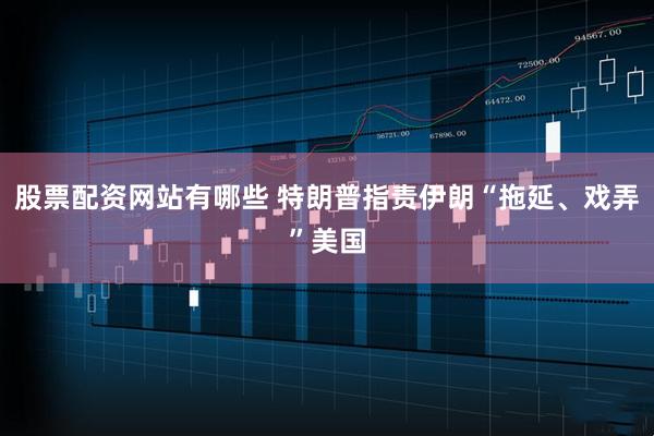 股票配资网站有哪些 特朗普指责伊朗“拖延、戏弄”美国