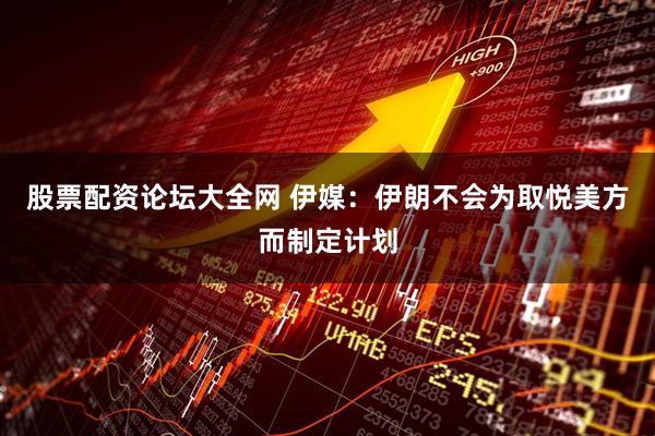 股票配资论坛大全网 伊媒：伊朗不会为取悦美方而制定计划