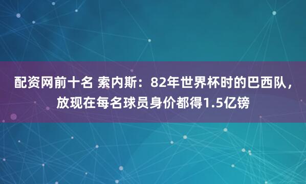 配资网前十名 索内斯：82年世界杯时的巴西队，放现在每名球员身价都得1.5亿镑