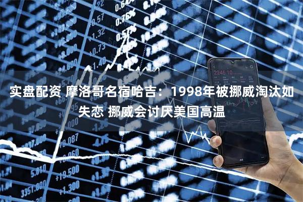 实盘配资 摩洛哥名宿哈吉:1998年被挪威淘汰如失恋 挪威会讨厌美国高温
