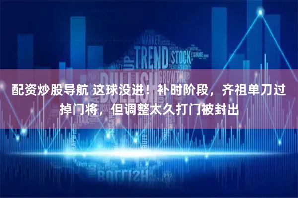 配资炒股导航 这球没进！补时阶段，齐祖单刀过掉门将，但调整太久打门被封出