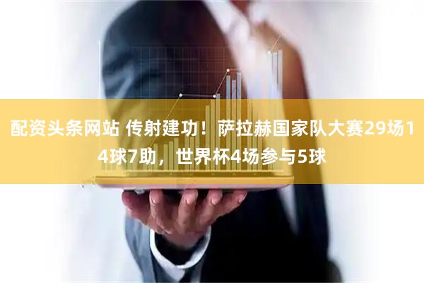 配资头条网站 传射建功！萨拉赫国家队大赛29场14球7助，世界杯4场参与5球