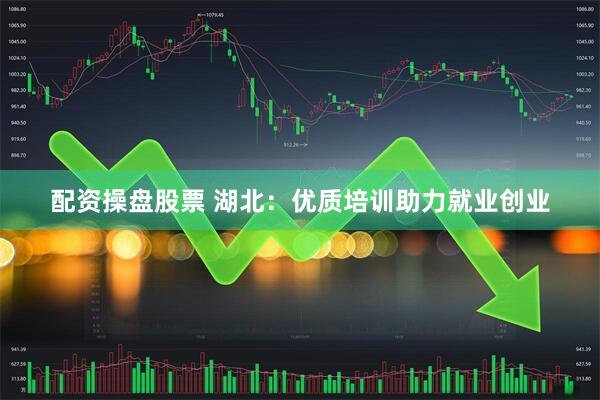 配资操盘股票 湖北：优质培训助力就业创业