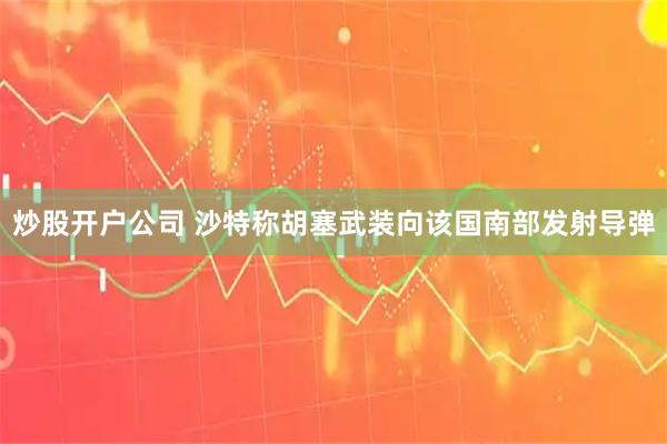炒股开户公司 沙特称胡塞武装向该国南部发射导弹