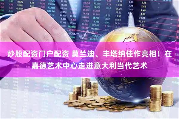 炒股配资门户配资 莫兰迪、丰塔纳佳作亮相！在嘉德艺术中心走进意大利当代艺术