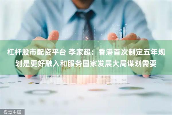 杠杆股市配资平台 李家超：香港首次制定五年规划是更好融入和服务国家发展大局谋划需要