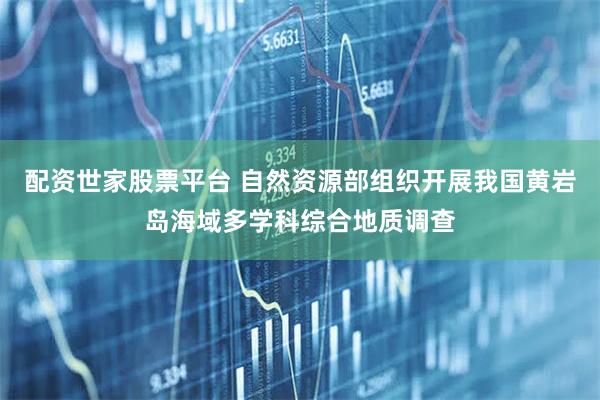 配资世家股票平台 自然资源部组织开展我国黄岩岛海域多学科综合地质调查