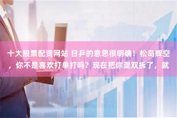 十大股票配资网站 日乒的意思很明确!松岛辉空,你不是喜欢打单打吗?现在把你混双拆了,就